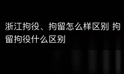 浙江拘役、拘留怎么样区别 拘留拘役什么区别
