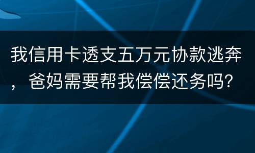 我信用卡透支五万元协款逃奔，爸妈需要帮我偿偿还务吗？我21岁
