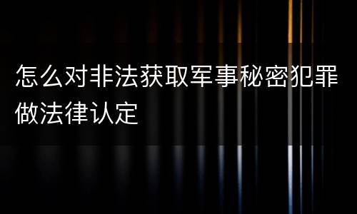 怎么对非法获取军事秘密犯罪做法律认定