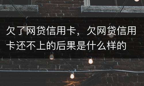 欠了网贷信用卡，欠网贷信用卡还不上的后果是什么样的