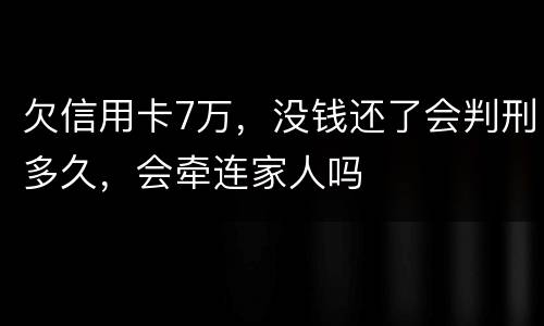 欠信用卡7万，没钱还了会判刑多久，会牵连家人吗