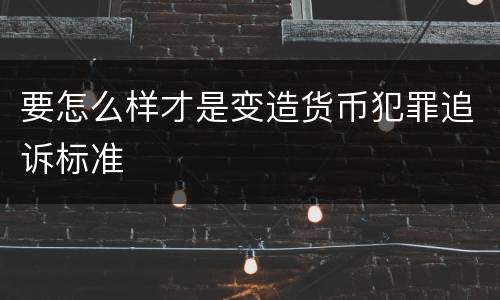 要怎么样才是变造货币犯罪追诉标准