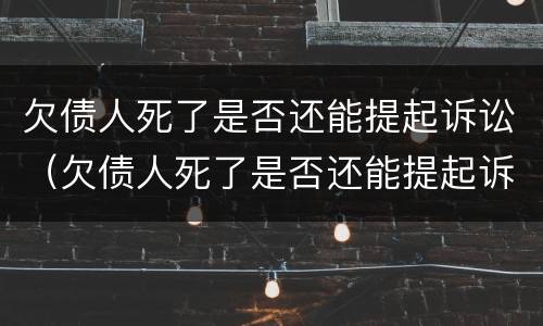 欠债人死了是否还能提起诉讼（欠债人死了是否还能提起诉讼请求）