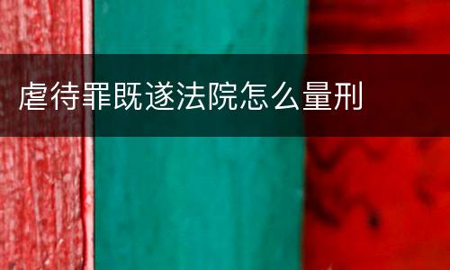 虐待罪既遂法院怎么量刑