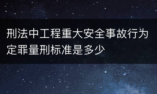 刑法中工程重大安全事故行为定罪量刑标准是多少