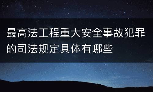 最高法工程重大安全事故犯罪的司法规定具体有哪些
