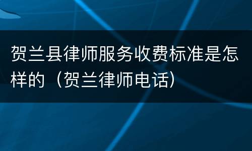 贺兰县律师服务收费标准是怎样的（贺兰律师电话）
