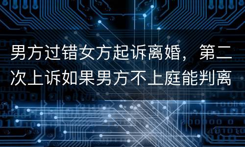 男方过错女方起诉离婚，第二次上诉如果男方不上庭能判离婚吗