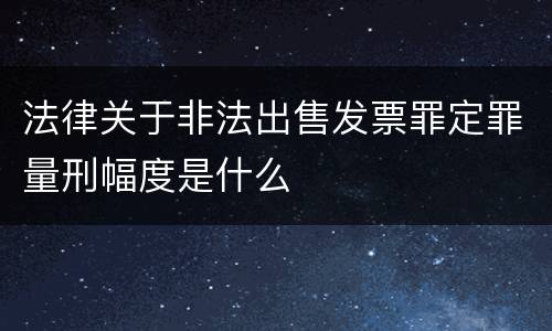 法律关于非法出售发票罪定罪量刑幅度是什么