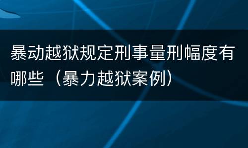 暴动越狱规定刑事量刑幅度有哪些（暴力越狱案例）