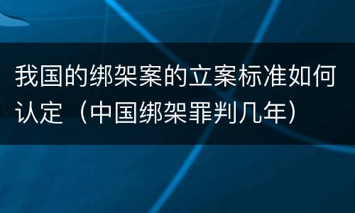 我国的绑架案的立案标准如何认定（中国绑架罪判几年）