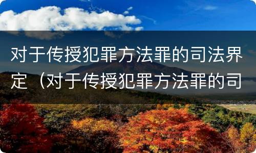 对于传授犯罪方法罪的司法界定（对于传授犯罪方法罪的司法界定是）