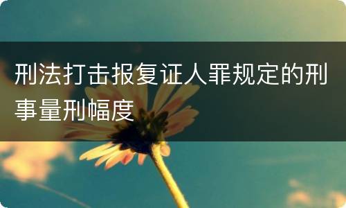 刑法打击报复证人罪规定的刑事量刑幅度