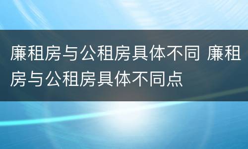 廉租房与公租房具体不同 廉租房与公租房具体不同点