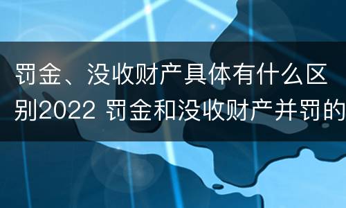 罚金、没收财产具体有什么区别2022 罚金和没收财产并罚的执行顺序