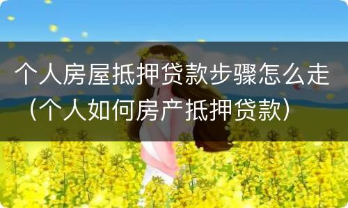 个人房屋抵押贷款步骤怎么走（个人如何房产抵押贷款）