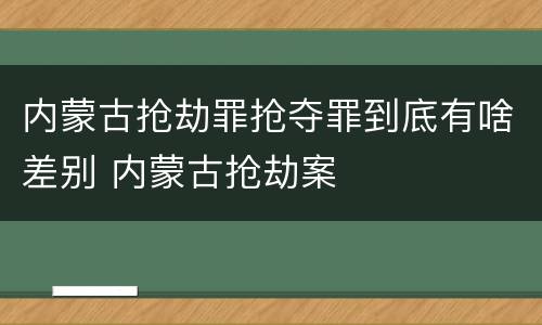 内蒙古抢劫罪抢夺罪到底有啥差别 内蒙古抢劫案