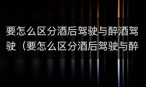 要怎么区分酒后驾驶与醉酒驾驶（要怎么区分酒后驾驶与醉酒驾驶的标准）