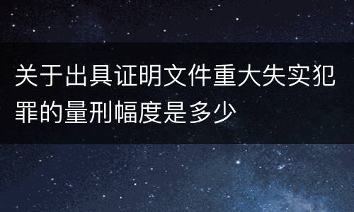 关于出具证明文件重大失实犯罪的量刑幅度是多少