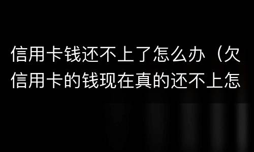 信用卡钱还不上了怎么办（欠信用卡的钱现在真的还不上怎么办）