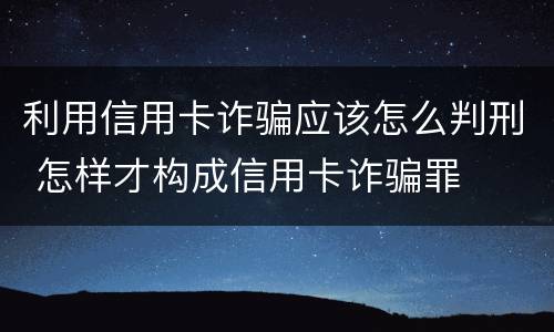 利用信用卡诈骗应该怎么判刑 怎样才构成信用卡诈骗罪