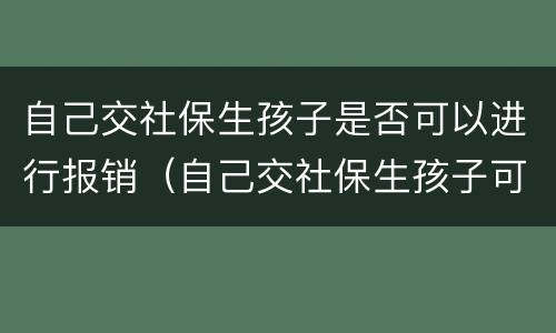 自己交社保生孩子是否可以进行报销（自己交社保生孩子可以报生育津贴吗）