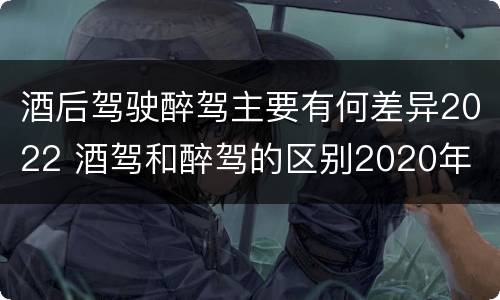 酒后驾驶醉驾主要有何差异2022 酒驾和醉驾的区别2020年