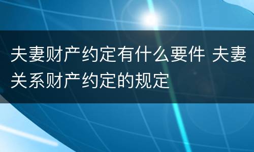 夫妻财产约定有什么要件 夫妻关系财产约定的规定