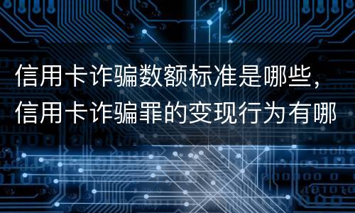 信用卡诈骗数额标准是哪些，信用卡诈骗罪的变现行为有哪些呢