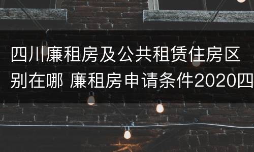四川廉租房及公共租赁住房区别在哪 廉租房申请条件2020四川