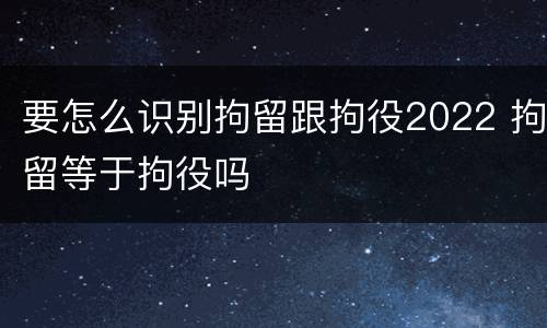 要怎么识别拘留跟拘役2022 拘留等于拘役吗
