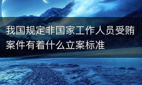 我国规定非国家工作人员受贿案件有着什么立案标准