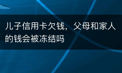 儿子信用卡欠钱，父母和家人的钱会被冻结吗