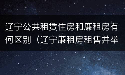 辽宁公共租赁住房和廉租房有何区别（辽宁廉租房租售并举）