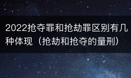 2022抢夺罪和抢劫罪区别有几种体现（抢劫和抢夺的量刑）