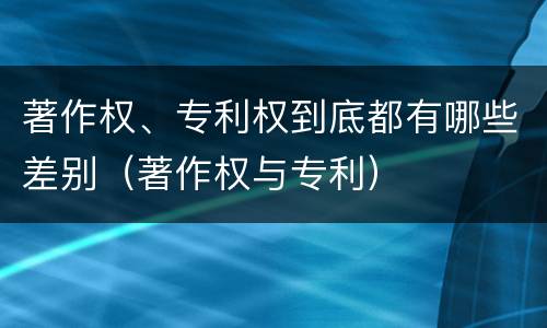著作权、专利权到底都有哪些差别（著作权与专利）