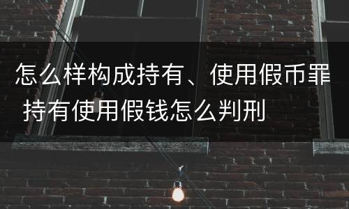 怎么样构成持有、使用假币罪 持有使用假钱怎么判刑