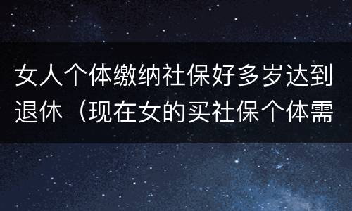 女人个体缴纳社保好多岁达到退休（现在女的买社保个体需要多少岁退休）