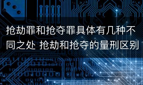 抢劫罪和抢夺罪具体有几种不同之处 抢劫和抢夺的量刑区别