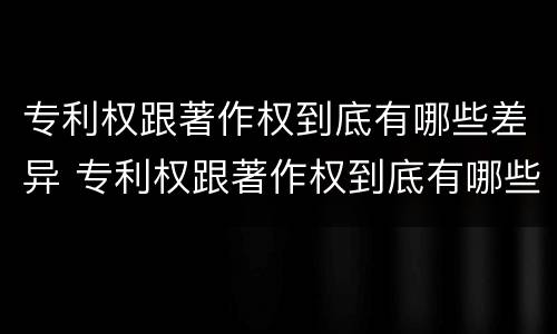 专利权跟著作权到底有哪些差异 专利权跟著作权到底有哪些差异和区别