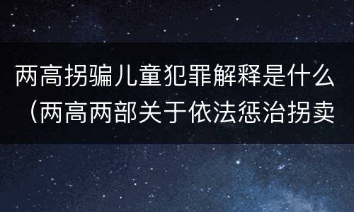 两高拐骗儿童犯罪解释是什么（两高两部关于依法惩治拐卖）