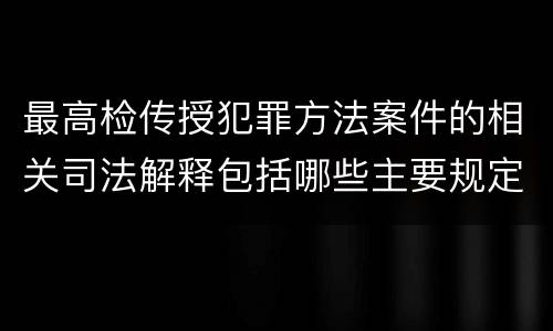 最高检传授犯罪方法案件的相关司法解释包括哪些主要规定