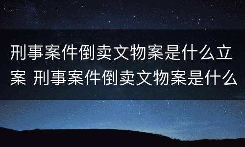 刑事案件倒卖文物案是什么立案 刑事案件倒卖文物案是什么立案标准