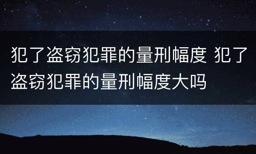 犯了盗窃犯罪的量刑幅度 犯了盗窃犯罪的量刑幅度大吗