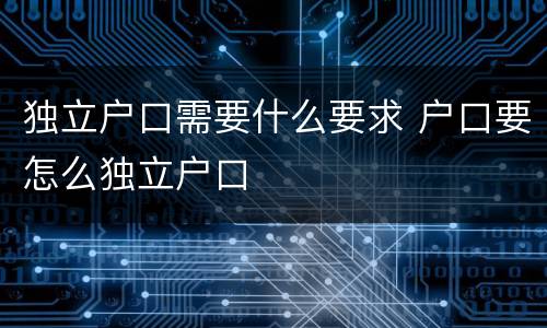 独立户口需要什么要求 户口要怎么独立户口
