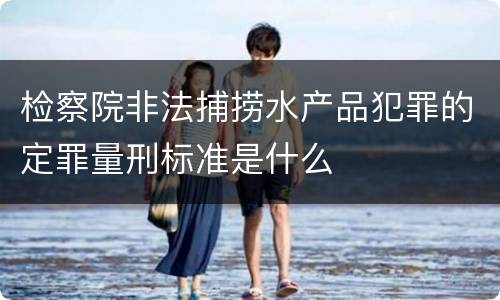 检察院非法捕捞水产品犯罪的定罪量刑标准是什么