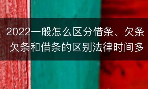 2022一般怎么区分借条、欠条 欠条和借条的区别法律时间多少年