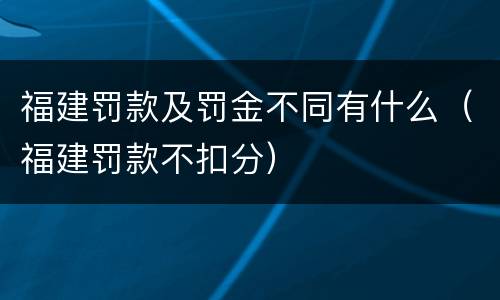 福建罚款及罚金不同有什么（福建罚款不扣分）