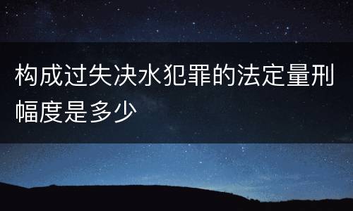 构成过失决水犯罪的法定量刑幅度是多少