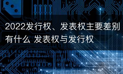 2022发行权、发表权主要差别有什么 发表权与发行权